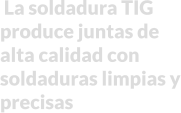 La soldadura TIG produce juntas de alta calidad con soldaduras limpias y precisas